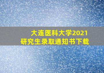 大连医科大学2021研究生录取通知书下载