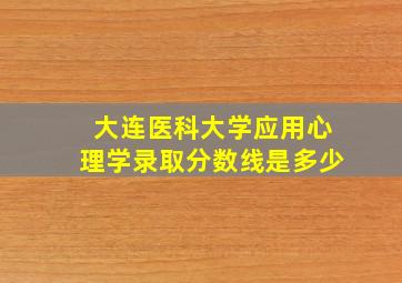 大连医科大学应用心理学录取分数线是多少