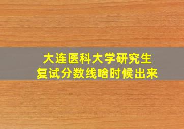 大连医科大学研究生复试分数线啥时候出来