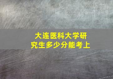 大连医科大学研究生多少分能考上