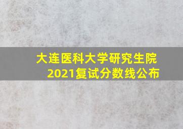 大连医科大学研究生院2021复试分数线公布