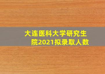 大连医科大学研究生院2021拟录取人数