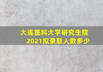 大连医科大学研究生院2021拟录取人数多少