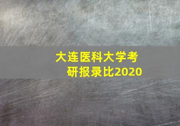 大连医科大学考研报录比2020