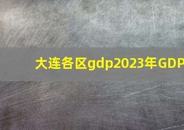 大连各区gdp2023年GDP