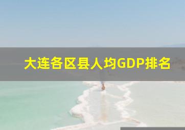 大连各区县人均GDP排名