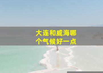 大连和威海哪个气候好一点