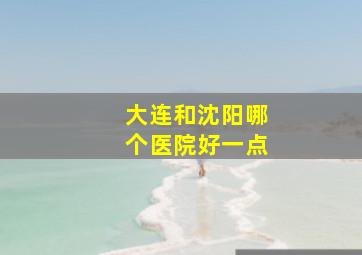 大连和沈阳哪个医院好一点