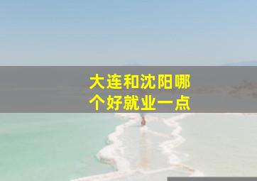 大连和沈阳哪个好就业一点