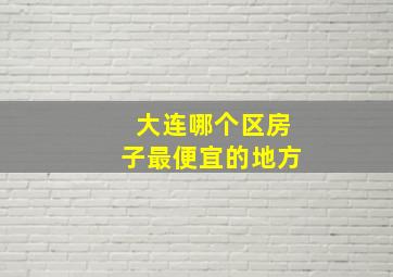 大连哪个区房子最便宜的地方