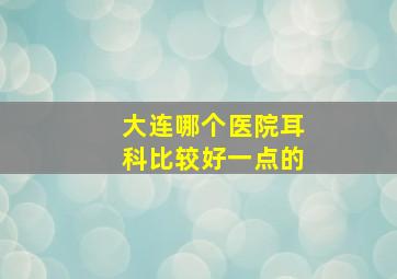 大连哪个医院耳科比较好一点的