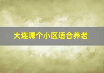 大连哪个小区适合养老