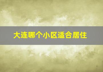 大连哪个小区适合居住