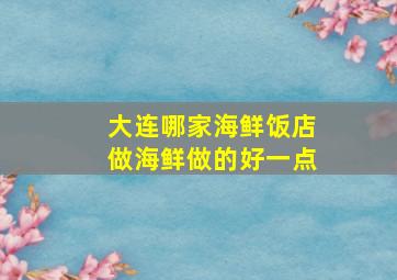 大连哪家海鲜饭店做海鲜做的好一点