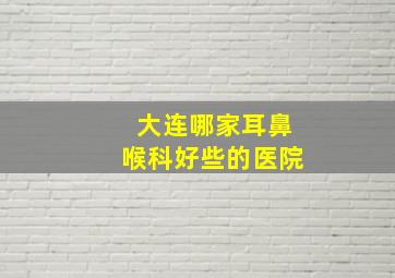 大连哪家耳鼻喉科好些的医院