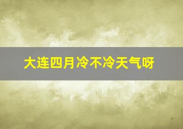 大连四月冷不冷天气呀