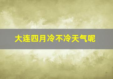 大连四月冷不冷天气呢