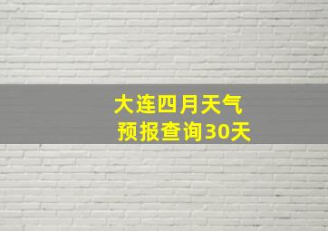 大连四月天气预报查询30天