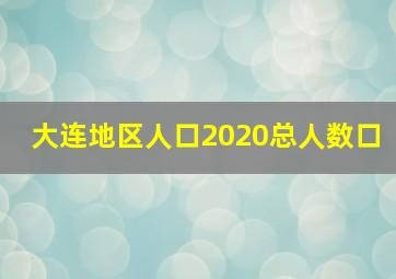 大连地区人口2020总人数口