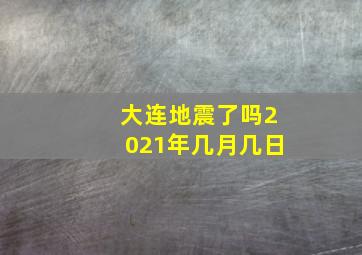 大连地震了吗2021年几月几日