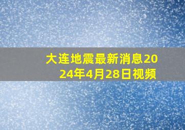 大连地震最新消息2024年4月28日视频