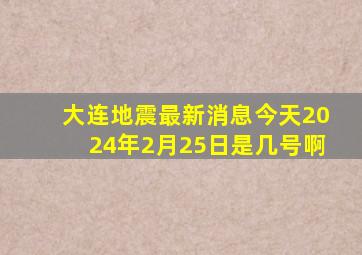 大连地震最新消息今天2024年2月25日是几号啊