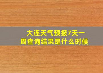 大连天气预报7天一周查询结果是什么时候