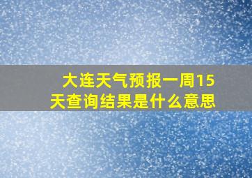 大连天气预报一周15天查询结果是什么意思