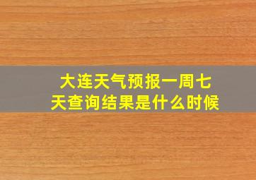 大连天气预报一周七天查询结果是什么时候