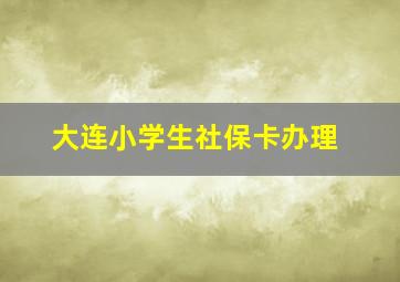 大连小学生社保卡办理