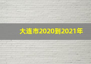 大连市2020到2021年