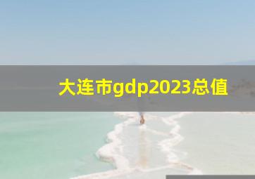 大连市gdp2023总值