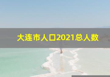 大连市人口2021总人数