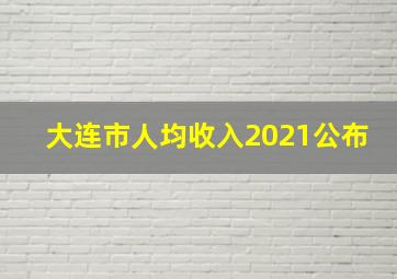 大连市人均收入2021公布