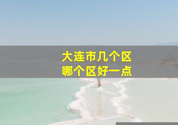 大连市几个区哪个区好一点