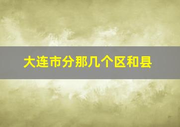 大连市分那几个区和县