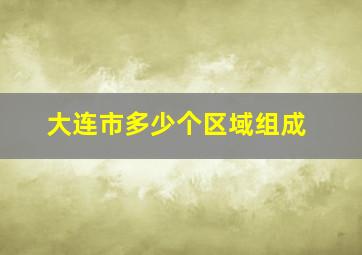 大连市多少个区域组成