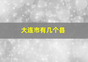 大连市有几个县