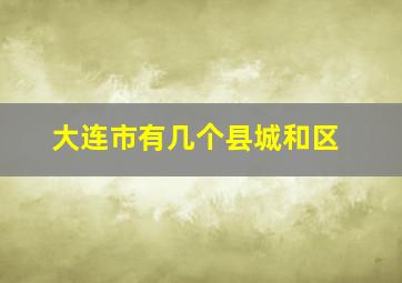 大连市有几个县城和区