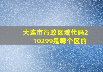 大连市行政区域代码210299是哪个区的