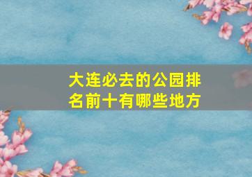 大连必去的公园排名前十有哪些地方