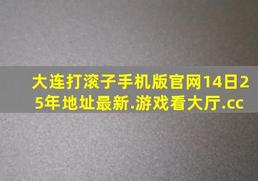 大连打滚子手机版官网14日25年地址最新.游戏看大厅.cc