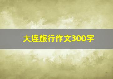 大连旅行作文300字