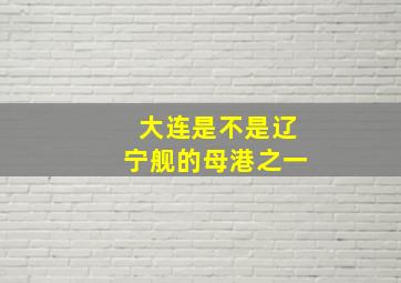 大连是不是辽宁舰的母港之一