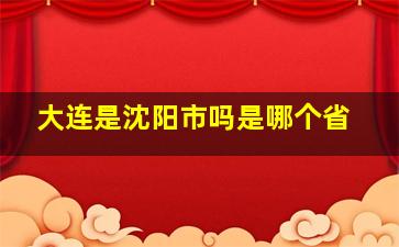 大连是沈阳市吗是哪个省