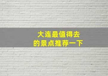 大连最值得去的景点推荐一下