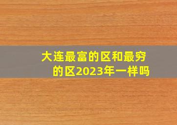 大连最富的区和最穷的区2023年一样吗