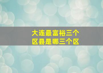 大连最富裕三个区县是哪三个区