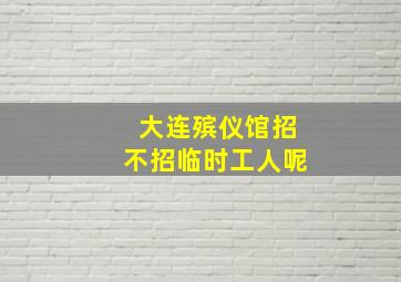 大连殡仪馆招不招临时工人呢