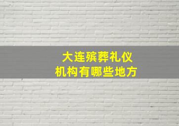 大连殡葬礼仪机构有哪些地方